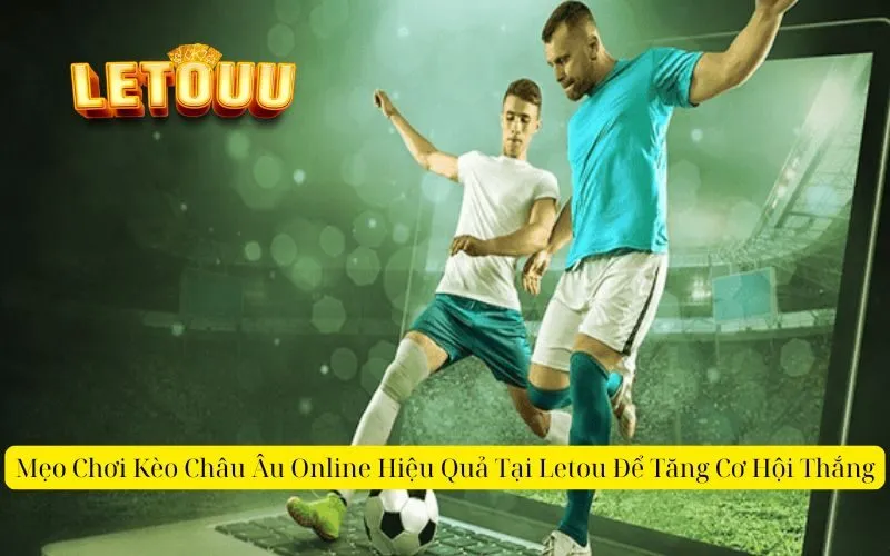 Mẹo Chơi Kèo Châu Âu Online Hiệu Quả Tại Letou Để Tăng Cơ Hội Thắng