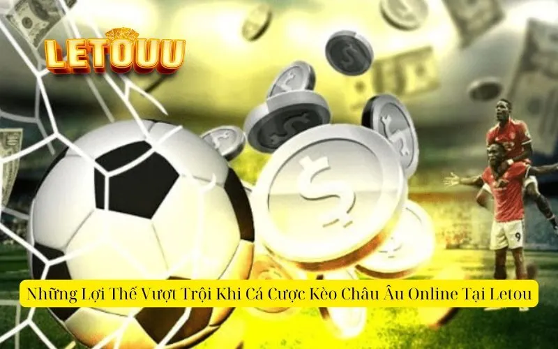 Những Lợi Thế Vượt Trội Khi Cá Cược Kèo Châu Âu Online Tại Letou