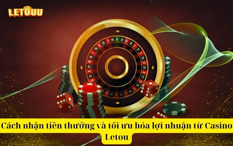 Cách nhận tiền thưởng và tối ưu hóa lợi nhuận từ Casino Letou